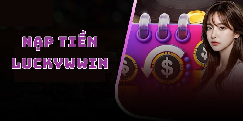 Nạp Tiền Luckywin - Chia Sẻ Các Bước Thần Tốc Cho Tân Thủ Nạp tiền luckywin được tiến hành qua những hình thức nào?