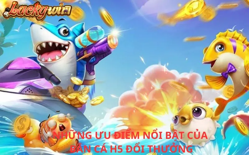 Bắn Cá H5 Đổi Thưởng - Sảnh Chơi Giải Trí Với Cơ Hội Trúng Lớn Những ưu điểm nổi bật của Bắn cá H5 đổi thưởng
